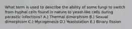 What term is used to describe the ability of some fungi to switch from hyphal cells found in nature to yeast-like cells during parasitic infections? A.) Thermal dimorphism B.) Sexual dimorphism C.) Mycogenesis D.) Yeastolation E.) Binary fission