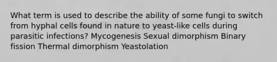 What term is used to describe the ability of some fungi to switch from hyphal cells found in nature to yeast-like cells during parasitic infections? Mycogenesis Sexual dimorphism Binary fission Thermal dimorphism Yeastolation