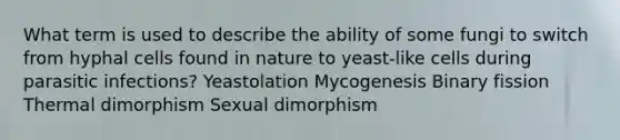 What term is used to describe the ability of some fungi to switch from hyphal cells found in nature to yeast-like cells during parasitic infections? Yeastolation Mycogenesis Binary fission Thermal dimorphism Sexual dimorphism