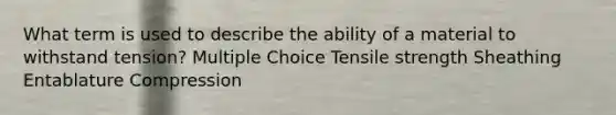 What term is used to describe the ability of a material to withstand tension? Multiple Choice Tensile strength Sheathing Entablature Compression