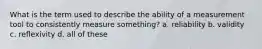 What is the term used to describe the ability of a measurement tool to consistently measure something? a. reliability b. validity c. reflexivity d. all of these