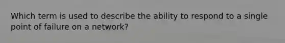 Which term is used to describe the ability to respond to a single point of failure on a network?