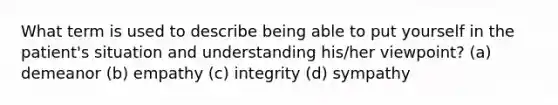 What term is used to describe being able to put yourself in the patient's situation and understanding his/her viewpoint? (a) demeanor (b) empathy (c) integrity (d) sympathy