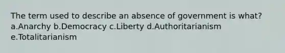 The term used to describe an absence of government is what? a.Anarchy b.Democracy c.Liberty d.Authoritarianism e.Totalitarianism