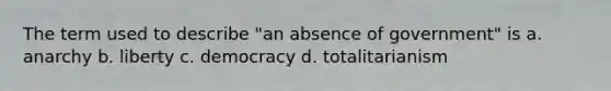 The term used to describe "an absence of government" is a. anarchy b. liberty c. democracy d. totalitarianism