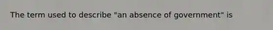 The term used to describe "an absence of government" is