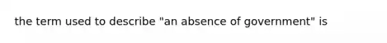 the term used to describe "an absence of government" is