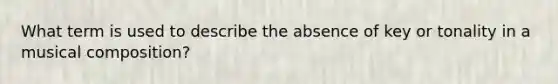 What term is used to describe the absence of key or tonality in a musical composition?