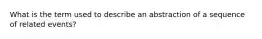 What is the term used to describe an abstraction of a sequence of related events?