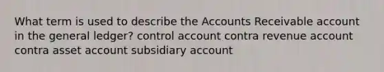 What term is used to describe the Accounts Receivable account in the general ledger? control account contra revenue account contra asset account subsidiary account