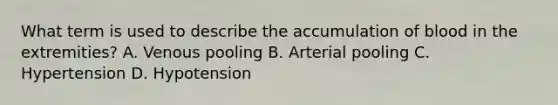 What term is used to describe the accumulation of blood in the extremities? A. Venous pooling B. Arterial pooling C. Hypertension D. Hypotension