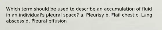 Which term should be used to describe an accumulation of fluid in an individual's pleural space? a. Pleurisy b. Flail chest c. Lung abscess d. Pleural effusion