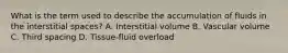 What is the term used to describe the accumulation of fluids in the interstitial spaces? A. Interstitial volume B. Vascular volume C. Third spacing D. Tissue-fluid overload