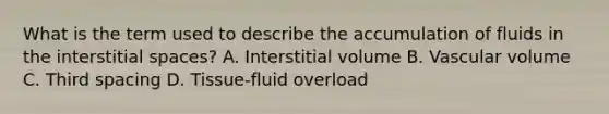 What is the term used to describe the accumulation of fluids in the interstitial spaces? A. Interstitial volume B. Vascular volume C. Third spacing D. Tissue-fluid overload