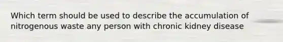 Which term should be used to describe the accumulation of nitrogenous waste any person with chronic kidney disease