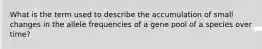 What is the term used to describe the accumulation of small changes in the allele frequencies of a gene pool of a species over time?