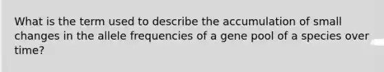 What is the term used to describe the accumulation of small changes in the allele frequencies of a gene pool of a species over time?