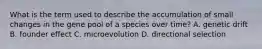 What is the term used to describe the accumulation of small changes in the gene pool of a species over time? A. genetic drift B. founder effect C. microevolution D. directional selection