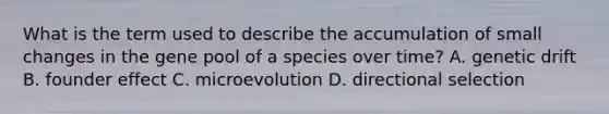 What is the term used to describe the accumulation of small changes in the gene pool of a species over time? A. genetic drift B. founder effect C. microevolution D. directional selection