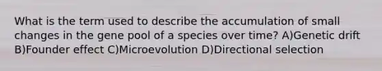 What is the term used to describe the accumulation of small changes in the gene pool of a species over time? A)Genetic drift B)Founder effect C)Microevolution D)Directional selection