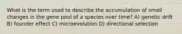 What is the term used to describe the accumulation of small changes in the gene pool of a species over time? A) genetic drift B) founder effect C) microevolution D) directional selection