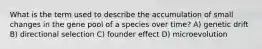 What is the term used to describe the accumulation of small changes in the gene pool of a species over time? A) genetic drift B) directional selection C) founder effect D) microevolution