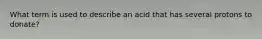 What term is used to describe an acid that has several protons to donate?