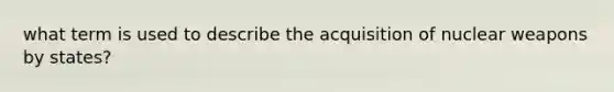 what term is used to describe the acquisition of nuclear weapons by states?