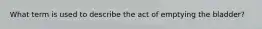 What term is used to describe the act of emptying the bladder?