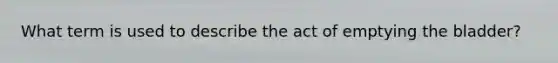 What term is used to describe the act of emptying the bladder?