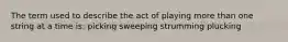 The term used to describe the act of playing more than one string at a time is: picking sweeping strumming plucking