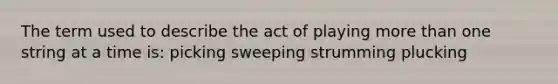 The term used to describe the act of playing more than one string at a time is: picking sweeping strumming plucking