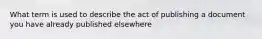 What term is used to describe the act of publishing a document you have already published elsewhere