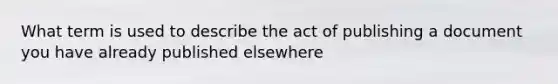 What term is used to describe the act of publishing a document you have already published elsewhere