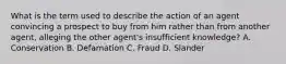 What is the term used to describe the action of an agent convincing a prospect to buy from him rather than from another agent, alleging the other agent's insufficient knowledge? A. Conservation B. Defamation C. Fraud D. Slander