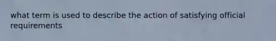 what term is used to describe the action of satisfying official requirements