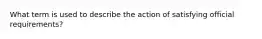 What term is used to describe the action of satisfying official requirements?