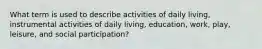 What term is used to describe activities of daily living, instrumental activities of daily living, education, work, play, leisure, and social participation?