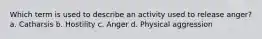 Which term is used to describe an activity used to release anger? a. Catharsis b. Hostility c. Anger d. Physical aggression