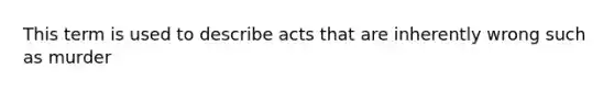 This term is used to describe acts that are inherently wrong such as murder