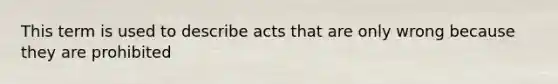 This term is used to describe acts that are only wrong because they are prohibited