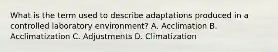 What is the term used to describe adaptations produced in a controlled laboratory environment? A. Acclimation B. Acclimatization C. Adjustments D. Climatization