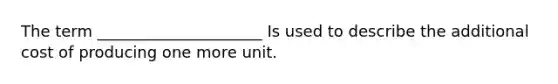 The term _____________________ Is used to describe the additional cost of producing one more unit.