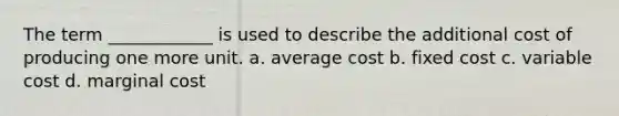 The term ____________ is used to describe the additional cost of producing one more unit. a. average cost b. fixed cost c. variable cost d. marginal cost