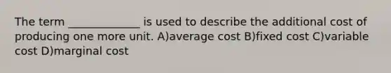 The term _____________ is used to describe the additional cost of producing one more unit. A)average cost B)fixed cost C)variable cost D)marginal cost