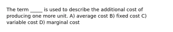 The term _____ is used to describe the additional cost of producing one more unit. A) average cost B) fixed cost C) variable cost D) marginal cost