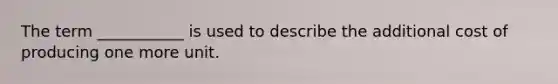 The term ___________ is used to describe the additional cost of producing one more unit.