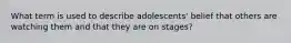 What term is used to describe adolescents' belief that others are watching them and that they are on stages?