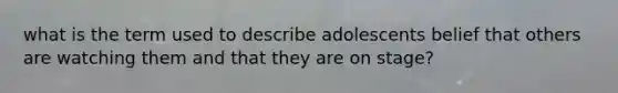 what is the term used to describe adolescents belief that others are watching them and that they are on stage?