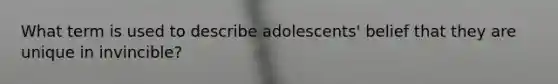 What term is used to describe adolescents' belief that they are unique in invincible?